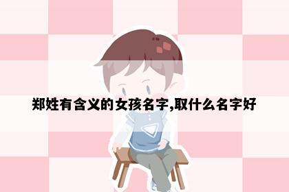 郑姓有含义的女孩名字,取什么名字好