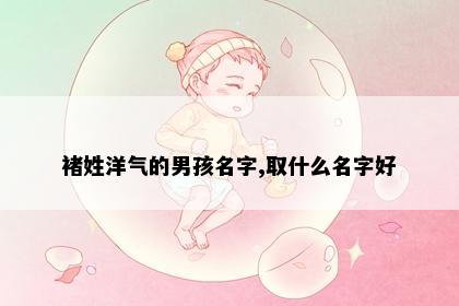 褚姓洋气的男孩名字,取什么名字好